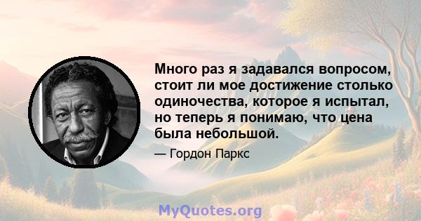 Много раз я задавался вопросом, стоит ли мое достижение столько одиночества, которое я испытал, но теперь я понимаю, что цена была небольшой.