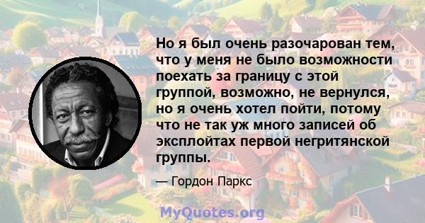 Но я был очень разочарован тем, что у меня не было возможности поехать за границу с этой группой, возможно, не вернулся, но я очень хотел пойти, потому что не так уж много записей об эксплойтах первой негритянской