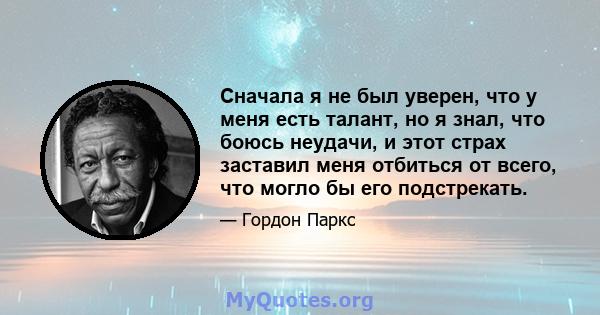 Сначала я не был уверен, что у меня есть талант, но я знал, что боюсь неудачи, и этот страх заставил меня отбиться от всего, что могло бы его подстрекать.