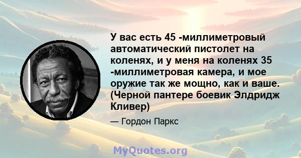 У вас есть 45 -миллиметровый автоматический пистолет на коленях, и у меня на коленях 35 -миллиметровая камера, и мое оружие так же мощно, как и ваше. (Черной пантере боевик Элдридж Кливер)