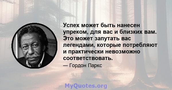 Успех может быть нанесен упреком, для вас и близких вам. Это может запутать вас легендами, которые потребляют и практически невозможно соответствовать.