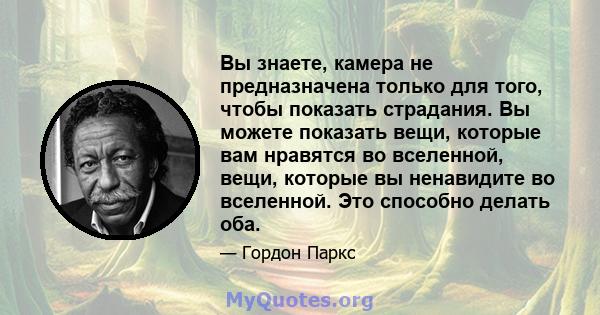 Вы знаете, камера не предназначена только для того, чтобы показать страдания. Вы можете показать вещи, которые вам нравятся во вселенной, вещи, которые вы ненавидите во вселенной. Это способно делать оба.