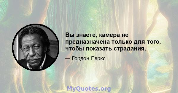 Вы знаете, камера не предназначена только для того, чтобы показать страдания.