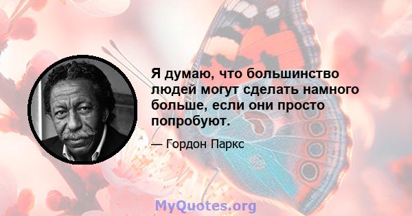 Я думаю, что большинство людей могут сделать намного больше, если они просто попробуют.