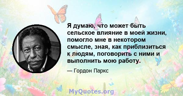 Я думаю, что может быть сельское влияние в моей жизни, помогло мне в некотором смысле, зная, как приблизиться к людям, поговорить с ними и выполнить мою работу.