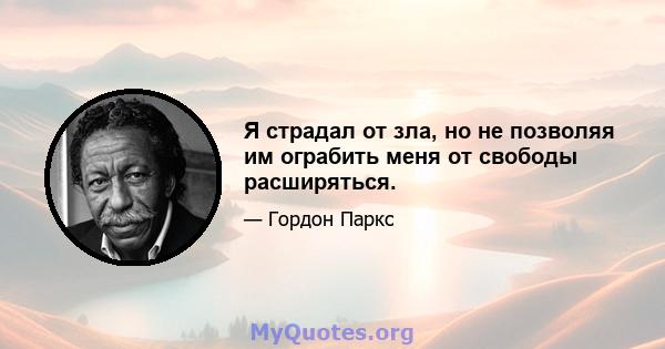 Я страдал от зла, но не позволяя им ограбить меня от свободы расширяться.