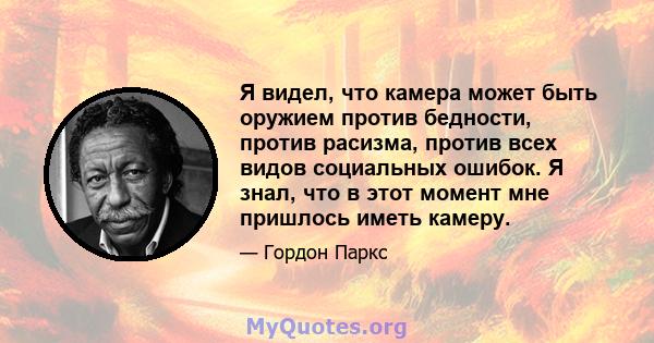 Я видел, что камера может быть оружием против бедности, против расизма, против всех видов социальных ошибок. Я знал, что в этот момент мне пришлось иметь камеру.