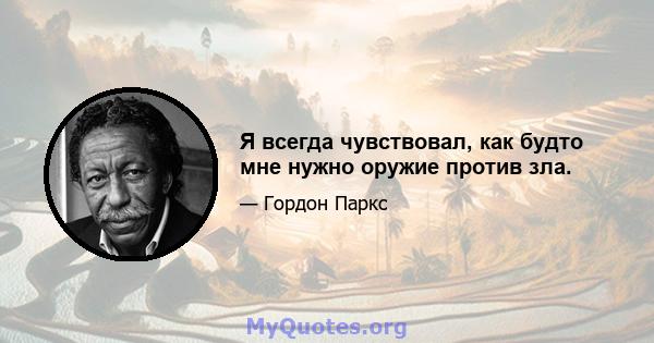 Я всегда чувствовал, как будто мне нужно оружие против зла.