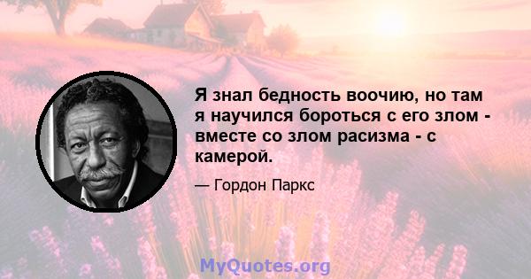 Я знал бедность воочию, но там я научился бороться с его злом - вместе со злом расизма - с камерой.