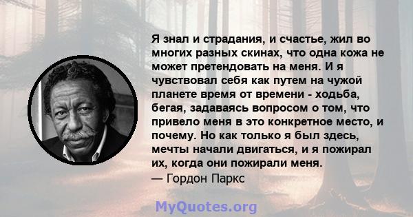 Я знал и страдания, и счастье, жил во многих разных скинах, что одна кожа не может претендовать на меня. И я чувствовал себя как путем на чужой планете время от времени - ходьба, бегая, задаваясь вопросом о том, что