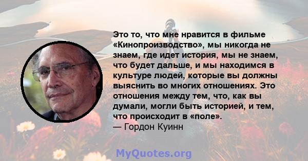 Это то, что мне нравится в фильме «Кинопроизводство», мы никогда не знаем, где идет история, мы не знаем, что будет дальше, и мы находимся в культуре людей, которые вы должны выяснить во многих отношениях. Это отношения 