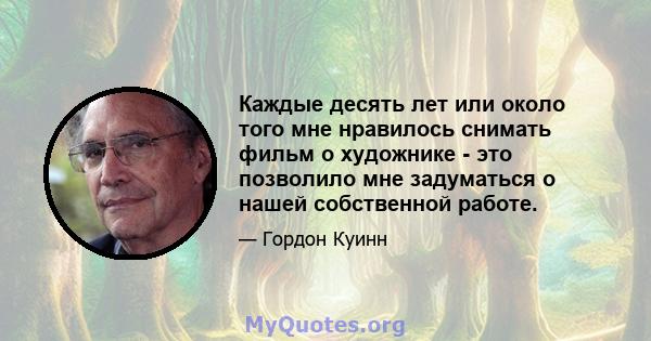 Каждые десять лет или около того мне нравилось снимать фильм о художнике - это позволило мне задуматься о нашей собственной работе.