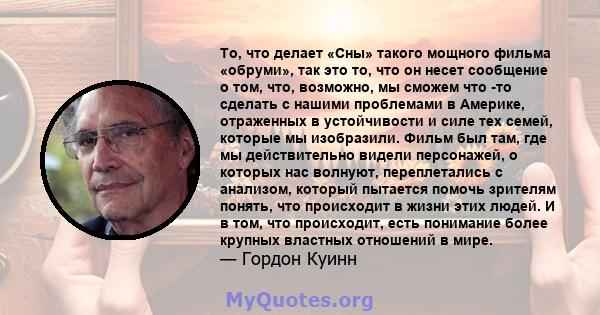 То, что делает «Сны» такого мощного фильма «обруми», так это то, что он несет сообщение о том, что, возможно, мы сможем что -то сделать с нашими проблемами в Америке, отраженных в устойчивости и силе тех семей, которые