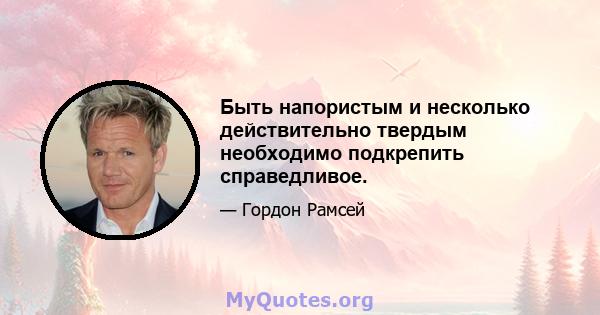 Быть напористым и несколько действительно твердым необходимо подкрепить справедливое.