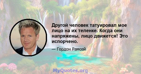 Другой человек татуировал мое лицо на их теленке. Когда они напряжены, лицо движется! Это испорчено.