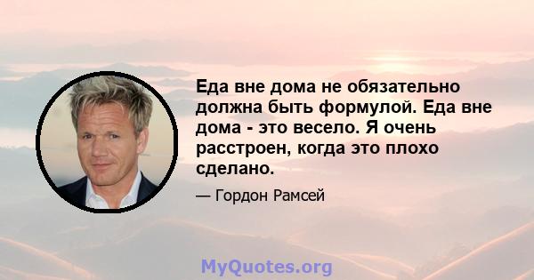 Еда вне дома не обязательно должна быть формулой. Еда вне дома - это весело. Я очень расстроен, когда это плохо сделано.