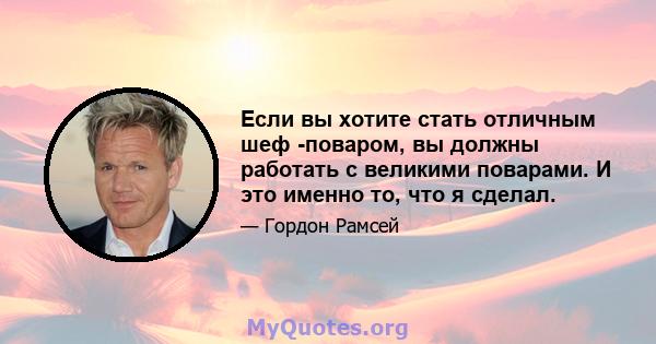 Если вы хотите стать отличным шеф -поваром, вы должны работать с великими поварами. И это именно то, что я сделал.