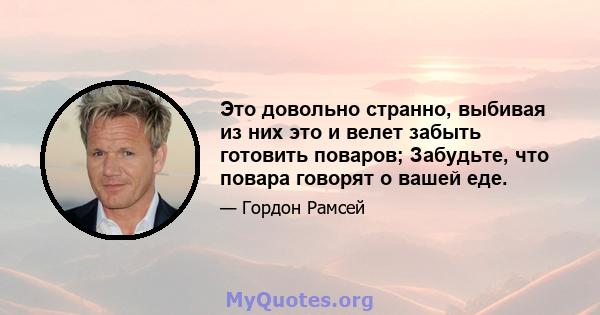 Это довольно странно, выбивая из них это и велет забыть готовить поваров; Забудьте, что повара говорят о вашей еде.