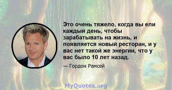 Это очень тяжело, когда вы ели каждый день, чтобы зарабатывать на жизнь, и появляется новый ресторан, и у вас нет такой же энергии, что у вас было 10 лет назад.