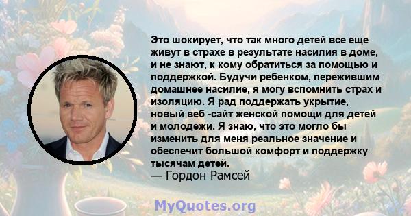 Это шокирует, что так много детей все еще живут в страхе в результате насилия в доме, и не знают, к кому обратиться за помощью и поддержкой. Будучи ребенком, пережившим домашнее насилие, я могу вспомнить страх и