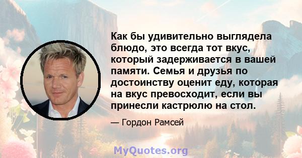 Как бы удивительно выглядела блюдо, это всегда тот вкус, который задерживается в вашей памяти. Семья и друзья по достоинству оценит еду, которая на вкус превосходит, если вы принесли кастрюлю на стол.