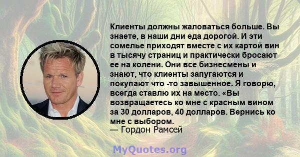 Клиенты должны жаловаться больше. Вы знаете, в наши дни еда дорогой. И эти сомелье приходят вместе с их картой вин в тысячу страниц и практически бросают ее на колени. Они все бизнесмены и знают, что клиенты запугаются