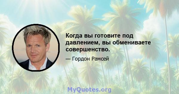 Когда вы готовите под давлением, вы обмениваете совершенство.