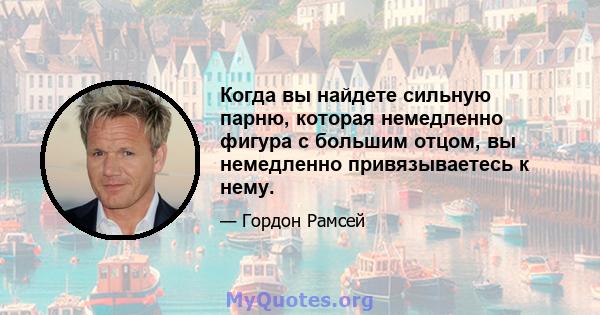 Когда вы найдете сильную парню, которая немедленно фигура с большим отцом, вы немедленно привязываетесь к нему.