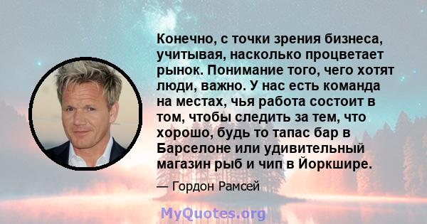 Конечно, с точки зрения бизнеса, учитывая, насколько процветает рынок. Понимание того, чего хотят люди, важно. У нас есть команда на местах, чья работа состоит в том, чтобы следить за тем, что хорошо, будь то тапас бар