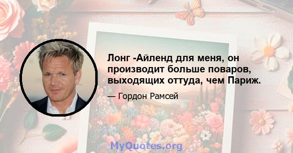 Лонг -Айленд для меня, он производит больше поваров, выходящих оттуда, чем Париж.