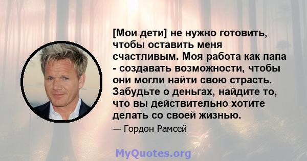 [Мои дети] не нужно готовить, чтобы оставить меня счастливым. Моя работа как папа - создавать возможности, чтобы они могли найти свою страсть. Забудьте о деньгах, найдите то, что вы действительно хотите делать со своей