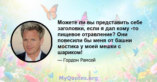 Можете ли вы представить себе заголовки, если я дал кому -то пищевое отравление? Они повесили бы меня от башни мостика у моей мешки с шариком!