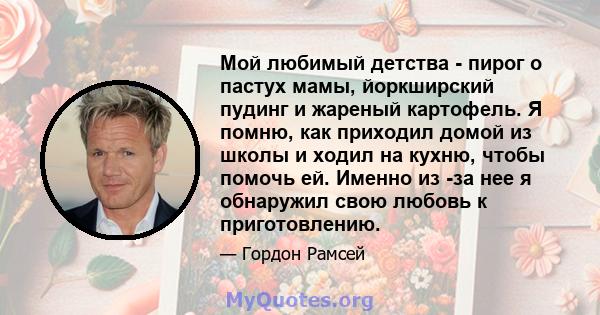 Мой любимый детства - пирог о пастух мамы, йоркширский пудинг и жареный картофель. Я помню, как приходил домой из школы и ходил на кухню, чтобы помочь ей. Именно из -за нее я обнаружил свою любовь к приготовлению.