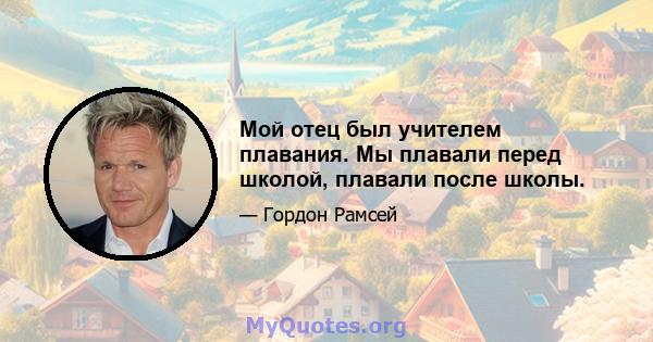 Мой отец был учителем плавания. Мы плавали перед школой, плавали после школы.