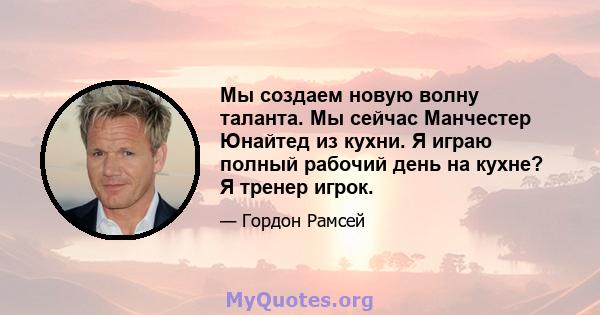 Мы создаем новую волну таланта. Мы сейчас Манчестер Юнайтед из кухни. Я играю полный рабочий день на кухне? Я тренер игрок.