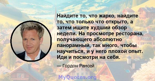 Найдите то, что жарко, найдите то, что только что открыто, а затем ищите худший обзор недели. На просмотре ресторана, получающего абсолютно панорамный, так много, чтобы научиться, и у него плохой опыт. Иди и посмотри на 