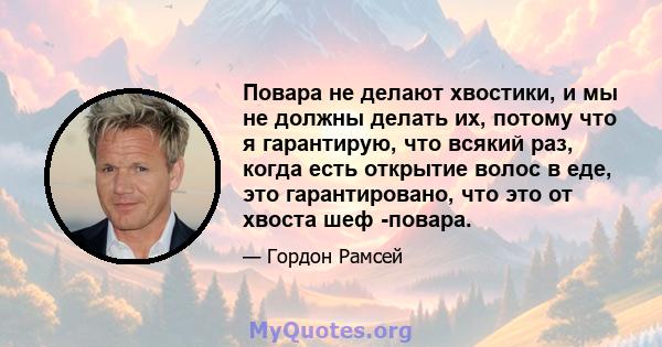 Повара не делают хвостики, и мы не должны делать их, потому что я гарантирую, что всякий раз, когда есть открытие волос в еде, это гарантировано, что это от хвоста шеф -повара.