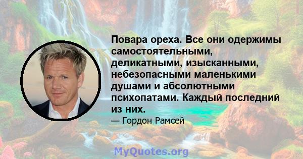 Повара ореха. Все они одержимы самостоятельными, деликатными, изысканными, небезопасными маленькими душами и абсолютными психопатами. Каждый последний из них.