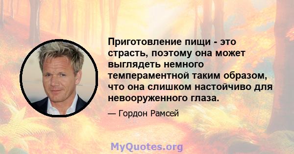 Приготовление пищи - это страсть, поэтому она может выглядеть немного темпераментной таким образом, что она слишком настойчиво для невооруженного глаза.