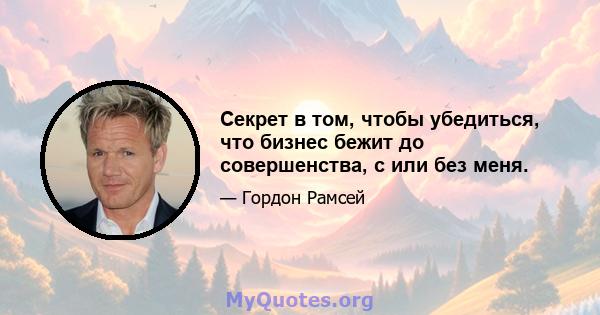 Секрет в том, чтобы убедиться, что бизнес бежит до совершенства, с или без меня.