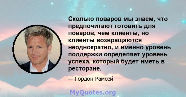 Сколько поваров мы знаем, что предпочитают готовить для поваров, чем клиенты, но клиенты возвращаются неоднократно, и именно уровень поддержки определяет уровень успеха, который будет иметь в ресторане.