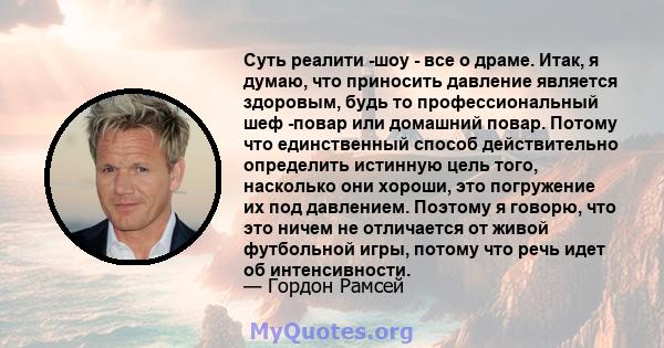 Суть реалити -шоу - все о драме. Итак, я думаю, что приносить давление является здоровым, будь то профессиональный шеф -повар или домашний повар. Потому что единственный способ действительно определить истинную цель