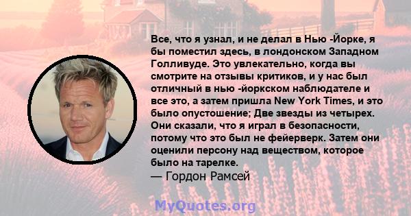 Все, что я узнал, и не делал в Нью -Йорке, я бы поместил здесь, в лондонском Западном Голливуде. Это увлекательно, когда вы смотрите на отзывы критиков, и у нас был отличный в нью -йоркском наблюдателе и все это, а