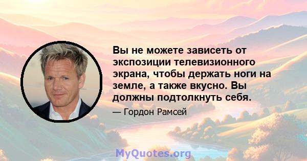 Вы не можете зависеть от экспозиции телевизионного экрана, чтобы держать ноги на земле, а также вкусно. Вы должны подтолкнуть себя.