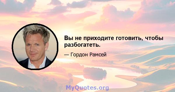 Вы не приходите готовить, чтобы разбогатеть.