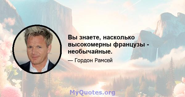 Вы знаете, насколько высокомерны французы - необычайные.