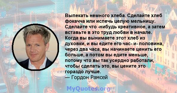 Выпекать немного хлеба. Сделайте хлеб фокачча или испечь целую мельницу. Сделайте что -нибудь креативное, а затем вставьте в это труд любви в начале. Когда вы вынимаете этот хлеб из духовки, и вы едите его час- и-