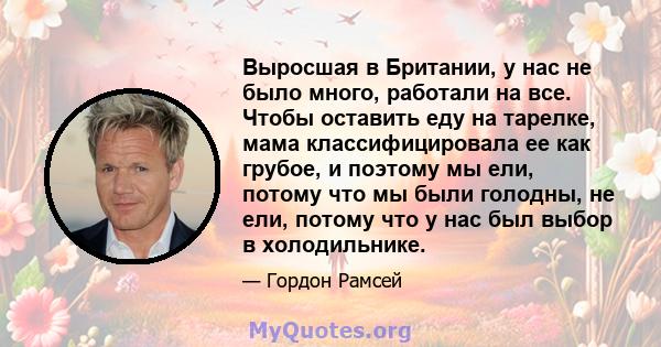 Выросшая в Британии, у нас не было много, работали на все. Чтобы оставить еду на тарелке, мама классифицировала ее как грубое, и поэтому мы ели, потому что мы были голодны, не ели, потому что у нас был выбор в