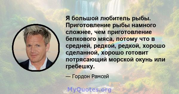 Я большой любитель рыбы. Приготовление рыбы намного сложнее, чем приготовление белкового мяса, потому что в средней, редкой, редкой, хорошо сделанной, хорошо готовит потрясающий морской окунь или гребешку.