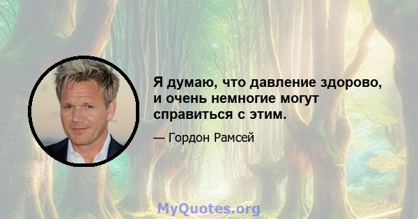 Я думаю, что давление здорово, и очень немногие могут справиться с этим.